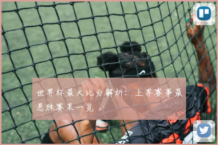 世界杯最大比分解析：上界赛事最悬殊赛果一览