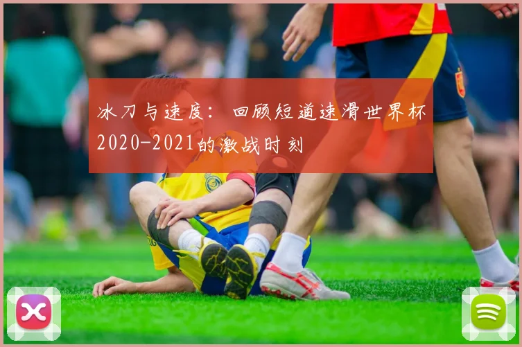 冰刀与速度：回顾短道速滑世界杯2020-2021的激战时刻