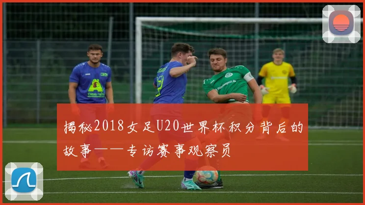 揭秘2018女足U20世界杯积分背后的故事——专访赛事观察员