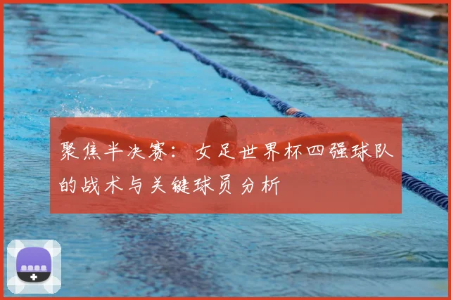 聚焦半决赛:女足世界杯四强球队的战术与关键球员分析