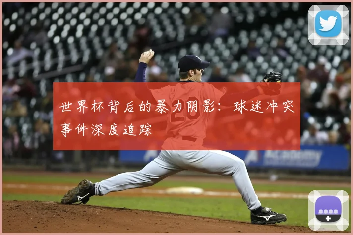 世界杯背后的暴力阴影:球迷冲突事件深度追踪
