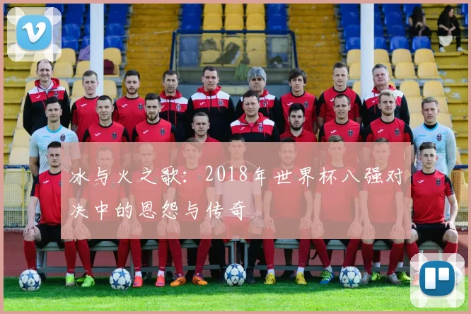 冰与火之歌：2018年世界杯八强对决中的恩怨与传奇