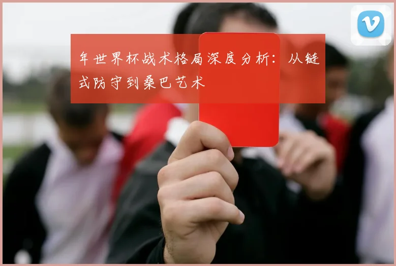 年世界杯战术格局深度分析:从链式防守到桑巴艺术