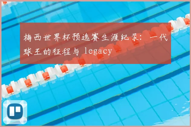 梅西世界杯预选赛生涯纪录：一代球王的征程与 legacy