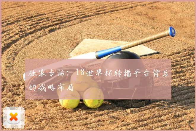独家专访:18世界杯转播平台背后的战略布局