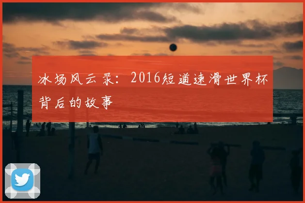 冰场风云录:2016短道速滑世界杯背后的故事