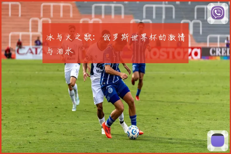 冰与火之歌：俄罗斯世界杯的激情与泪水