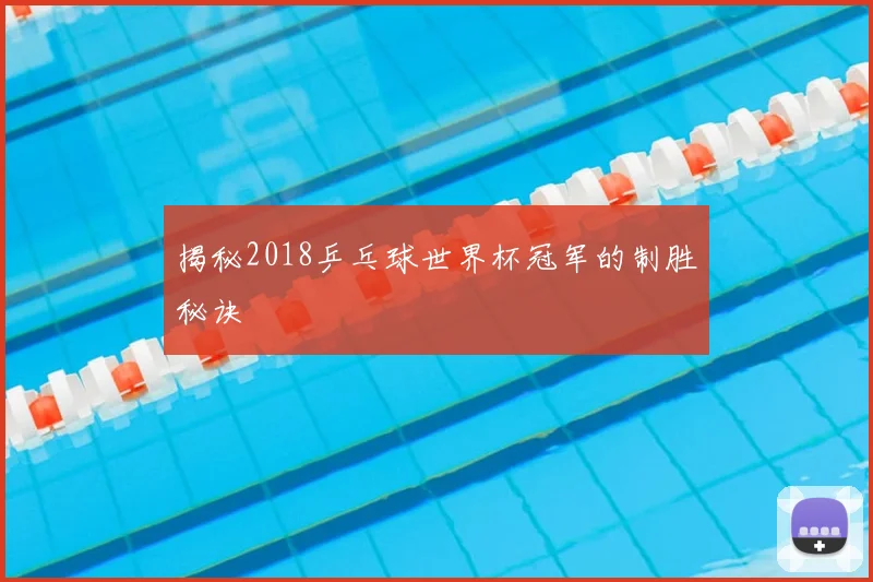 揭秘2018乒乓球世界杯冠军的制胜秘诀