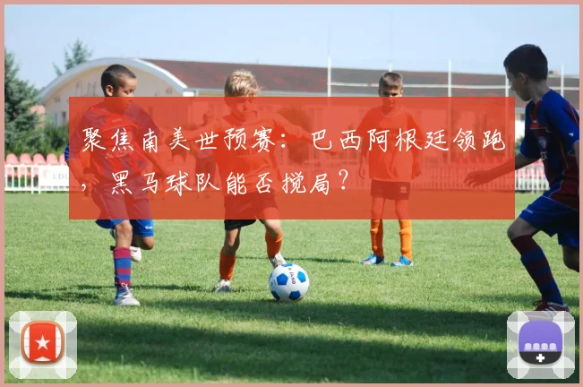 聚焦南美世预赛:巴西阿根廷领跑,黑马球队能否搅局?