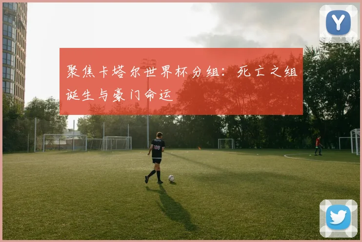 聚焦卡塔尔世界杯分组：死亡之组诞生与豪门命运