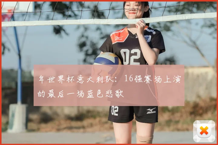 年世界杯意大利队：16强赛场上演的最后一场蓝色悲歌