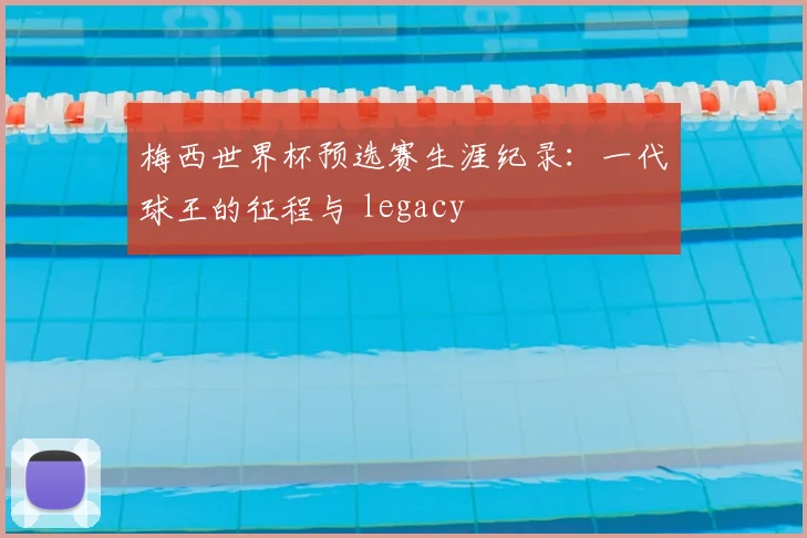 梅西世界杯预选赛生涯纪录:一代球王的征程与 legacy