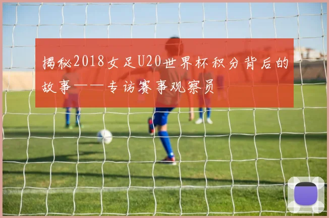 揭秘2018女足U20世界杯积分背后的故事——专访赛事观察员