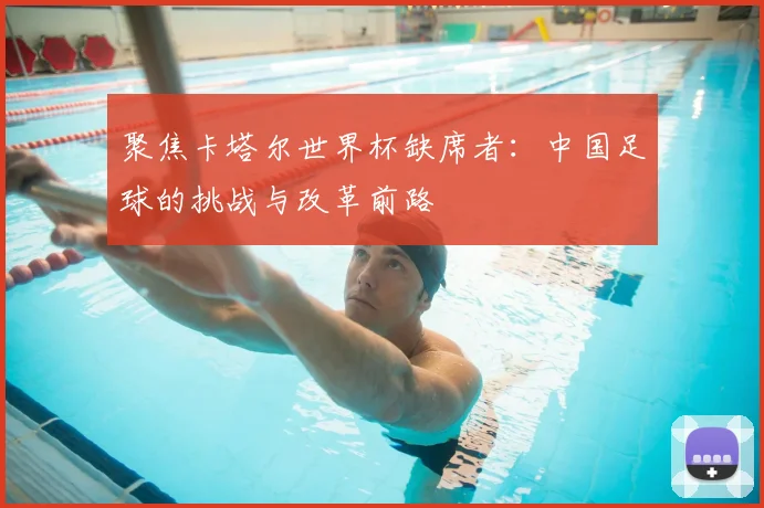 聚焦卡塔尔世界杯缺席者:中国足球的挑战与改革前路