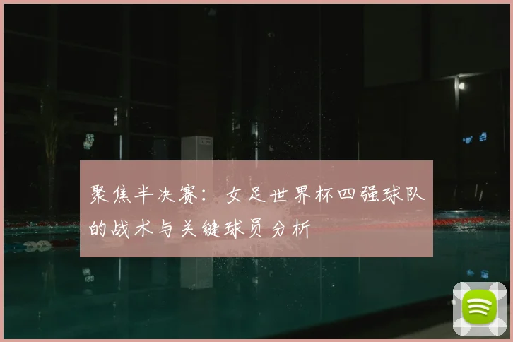 聚焦半决赛：女足世界杯四强球队的战术与关键球员分析