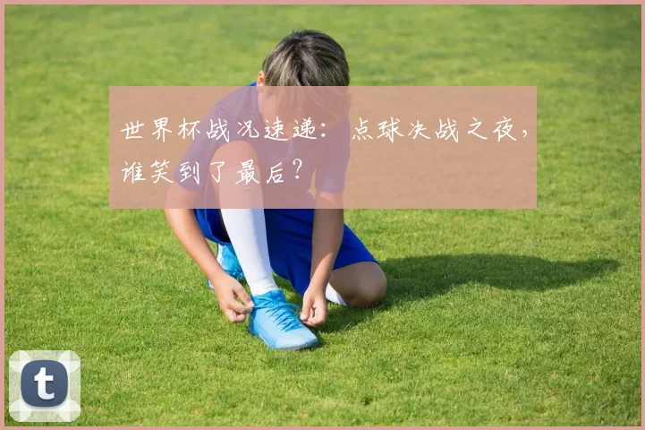 世界杯战况速递:点球决战之夜,谁笑到了最后?