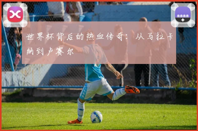 世界杯背后的热血传奇:从马拉卡纳到卢赛尔
