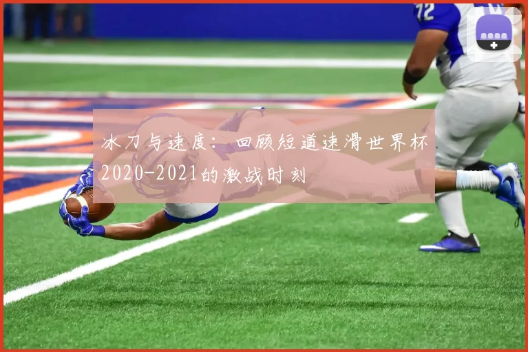 冰刀与速度:回顾短道速滑世界杯2020-2021的激战时刻