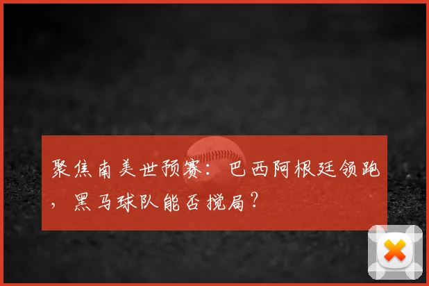 聚焦南美世预赛:巴西阿根廷领跑,黑马球队能否搅局?