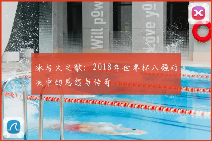 冰与火之歌：2018年世界杯八强对决中的恩怨与传奇