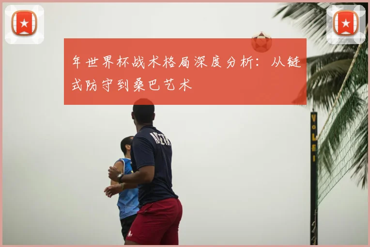 年世界杯战术格局深度分析:从链式防守到桑巴艺术