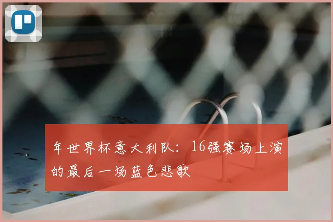 年世界杯意大利队:16强赛场上演的最后一场蓝色悲歌