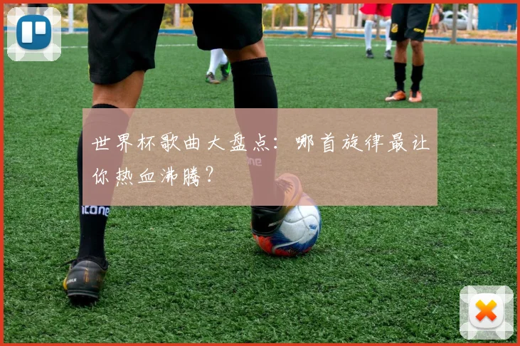 世界杯歌曲大盘点:哪首旋律最让你热血沸腾?