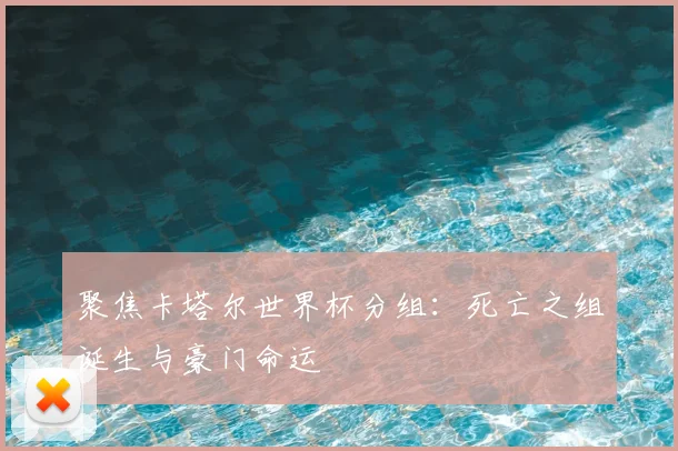 聚焦卡塔尔世界杯分组：死亡之组诞生与豪门命运