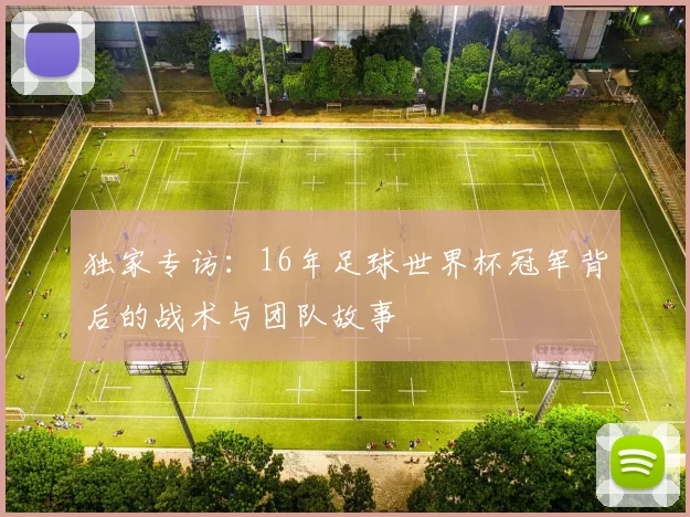 独家专访:16年足球世界杯冠军背后的战术与团队故事