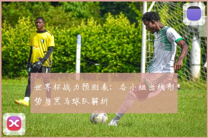 世界杯战力预测表：各小组出线形势与黑马球队解析