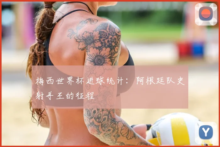 梅西世界杯进球统计:阿根廷队史射手王的征程
