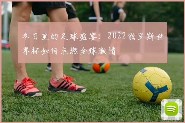 冬日里的足球盛宴:2022俄罗斯世界杯如何点燃全球激情