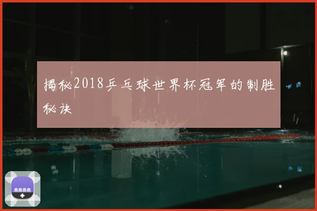 揭秘2018乒乓球世界杯冠军的制胜秘诀
